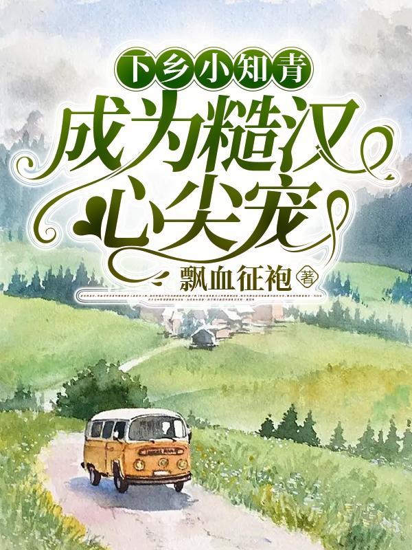 下乡小知青成为糙汉心尖宠作者飘雪征城征袍 下乡小知青成为糙汉心尖宠作者飘雪征城征袍